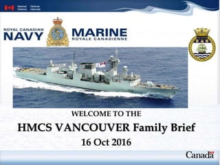 WELCOME TO THE
HMCS VANCOUVER Family Brief
16 Oct 2016
 