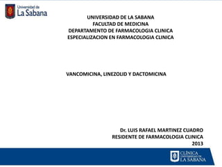 UNIVERSIDAD DE LA SABANA
          FACULTAD DE MEDICINA
DEPARTAMENTO DE FARMACOLOGIA CLINICA
ESPECIALIZACION EN FARMACOLOGIA CLINICA




VANCOMICINA, LINEZOLID Y DACTOMICINA




                   Dr. LUIS RAFAEL MARTINEZ CUADRO
                RESIDENTE DE FARMACOLOGIA CLINICA
                                               2013
 