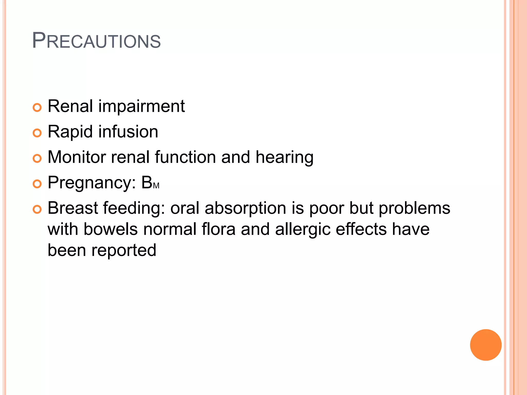 PRECAUTIONS
 Renal impairment
 Rapid infusion
 Monitor renal function and hearing
 Pregnancy: BM
 Breast feeding: oral absorption is poor but problems
with bowels normal flora and allergic effects have
been reported
 