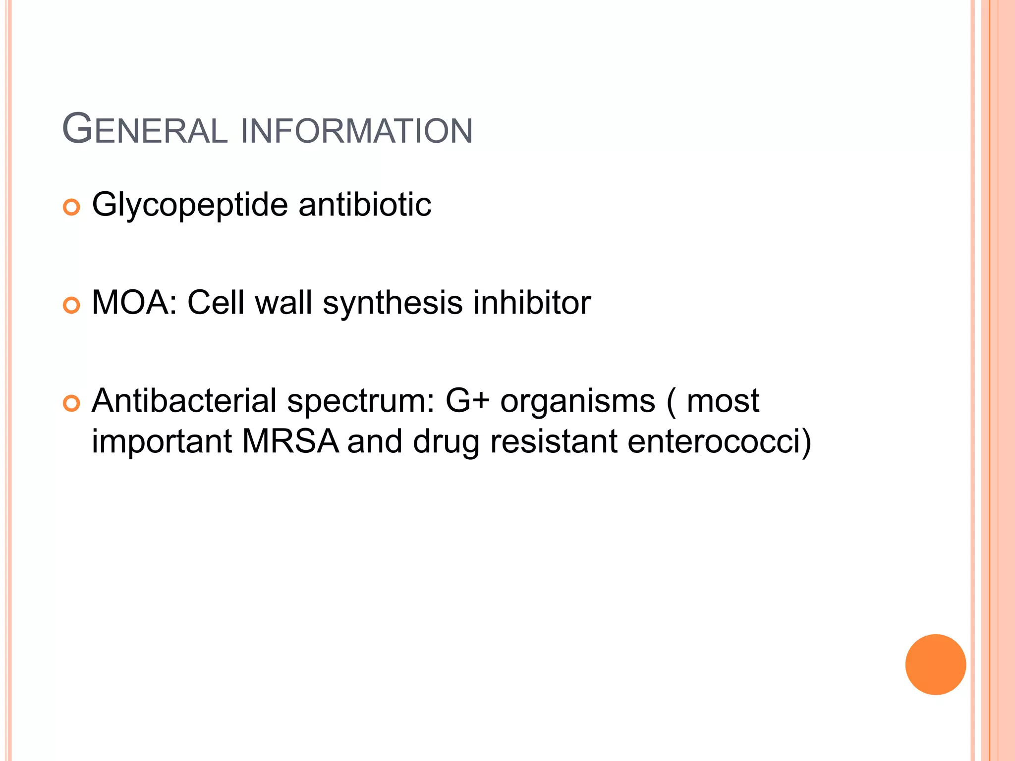 GENERAL INFORMATION
 Glycopeptide antibiotic
 MOA: Cell wall synthesis inhibitor
 Antibacterial spectrum: G+ organisms ( most
important MRSA and drug resistant enterococci)
 