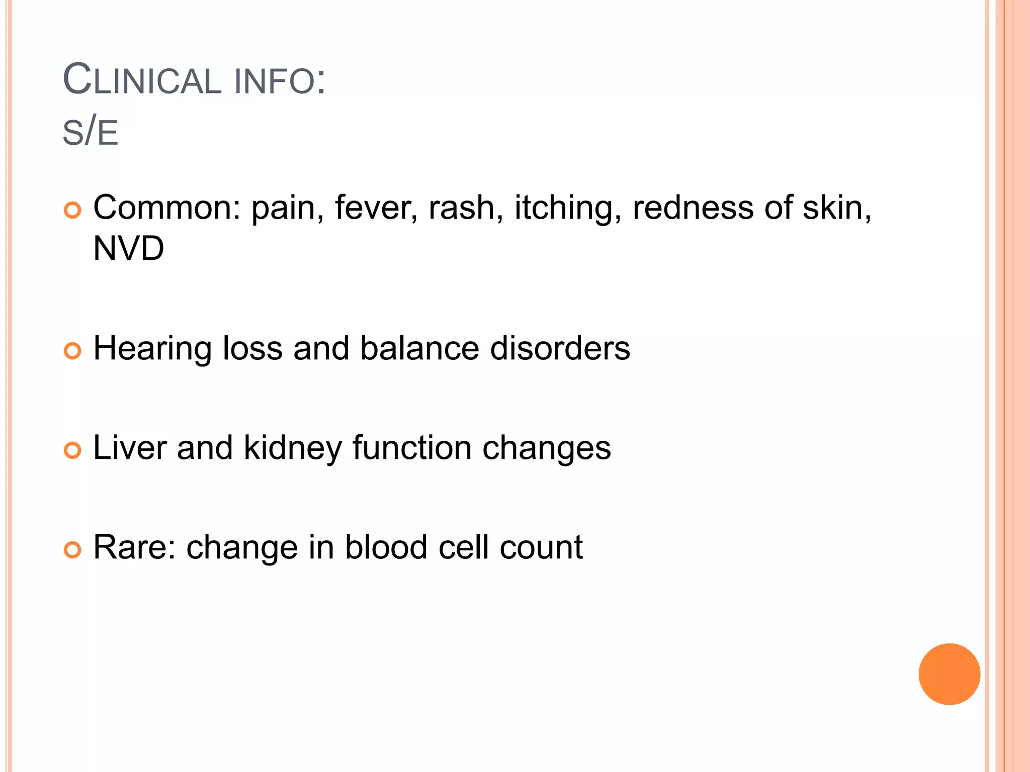 CLINICAL INFO:
S/E
 Common: pain, fever, rash, itching, redness of skin,
NVD
 Hearing loss and balance disorders
 Liver and kidney function changes
 Rare: change in blood cell count
 
