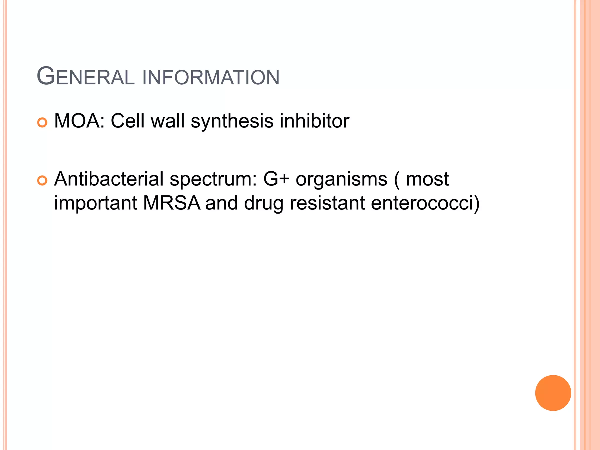 GENERAL INFORMATION
 MOA: Cell wall synthesis inhibitor
 Antibacterial spectrum: G+ organisms ( most
important MRSA and drug resistant enterococci)
 