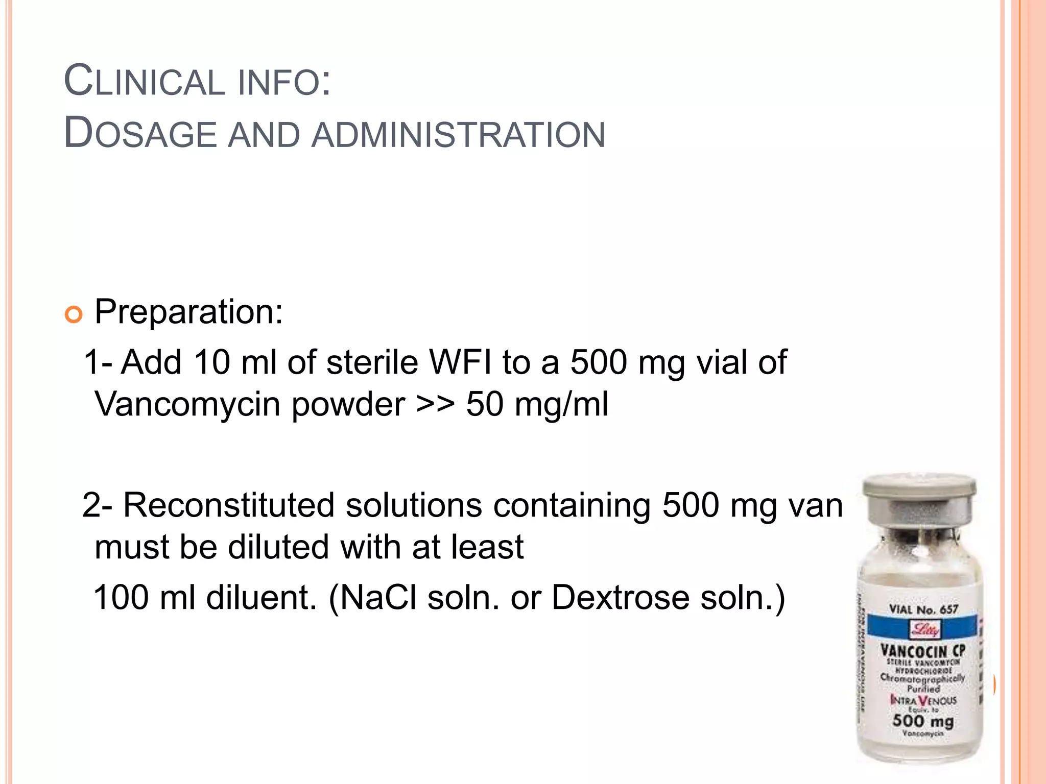 CLINICAL INFO:
DOSAGE AND ADMINISTRATION
 Preparation:
1- Add 10 ml of sterile WFI to a 500 mg vial of
Vancomycin powder >> 50 mg/ml
2- Reconstituted solutions containing 500 mg vancomycin
must be diluted with at least
100 ml diluent. (NaCl soln. or Dextrose soln.)
 