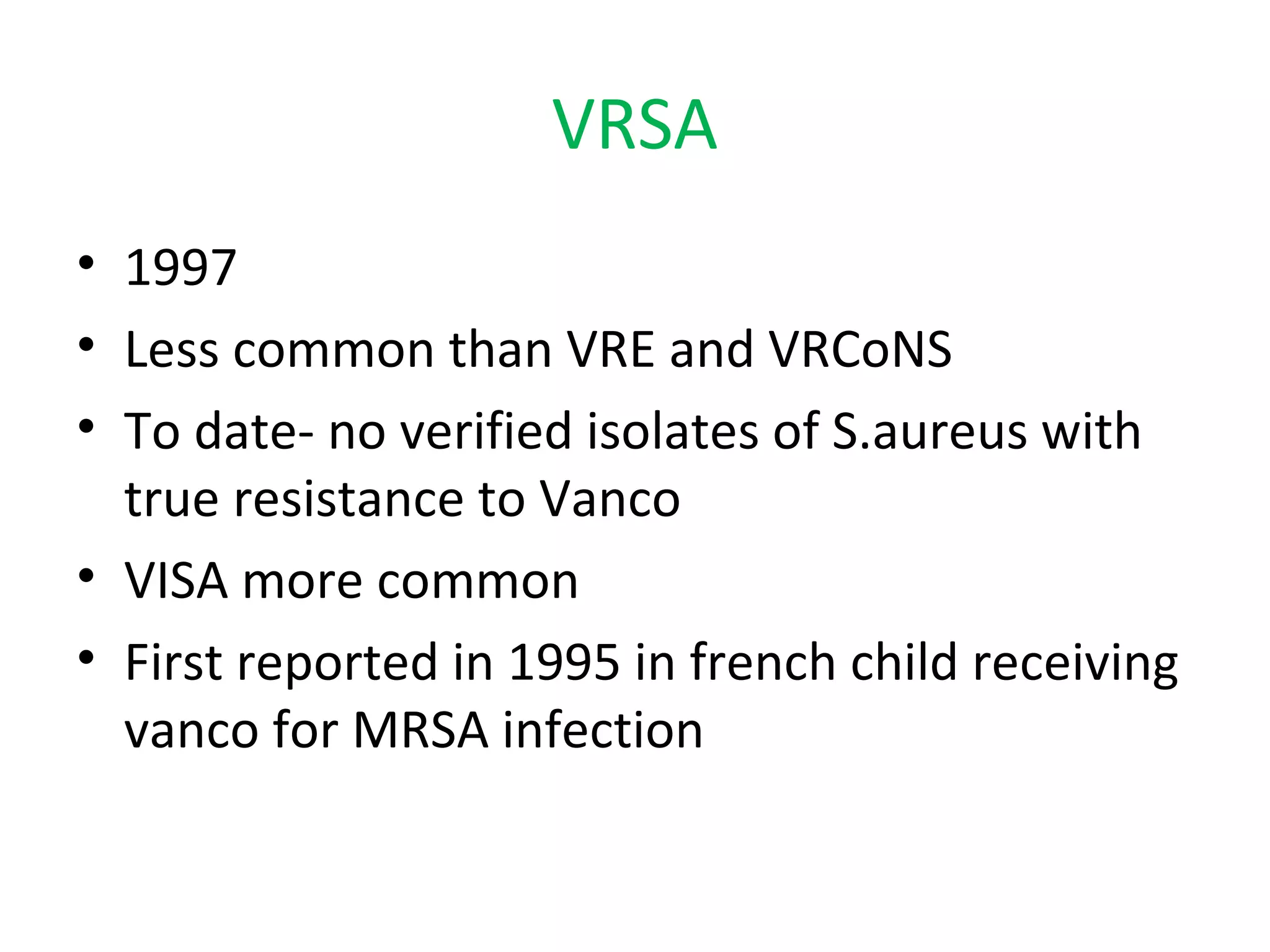 VRSA
• 1997
• Less common than VRE and VRCoNS
• To date- no verified isolates of S.aureus with
true resistance to Vanco
• VISA more common
• First reported in 1995 in french child receiving
vanco for MRSA infection
 