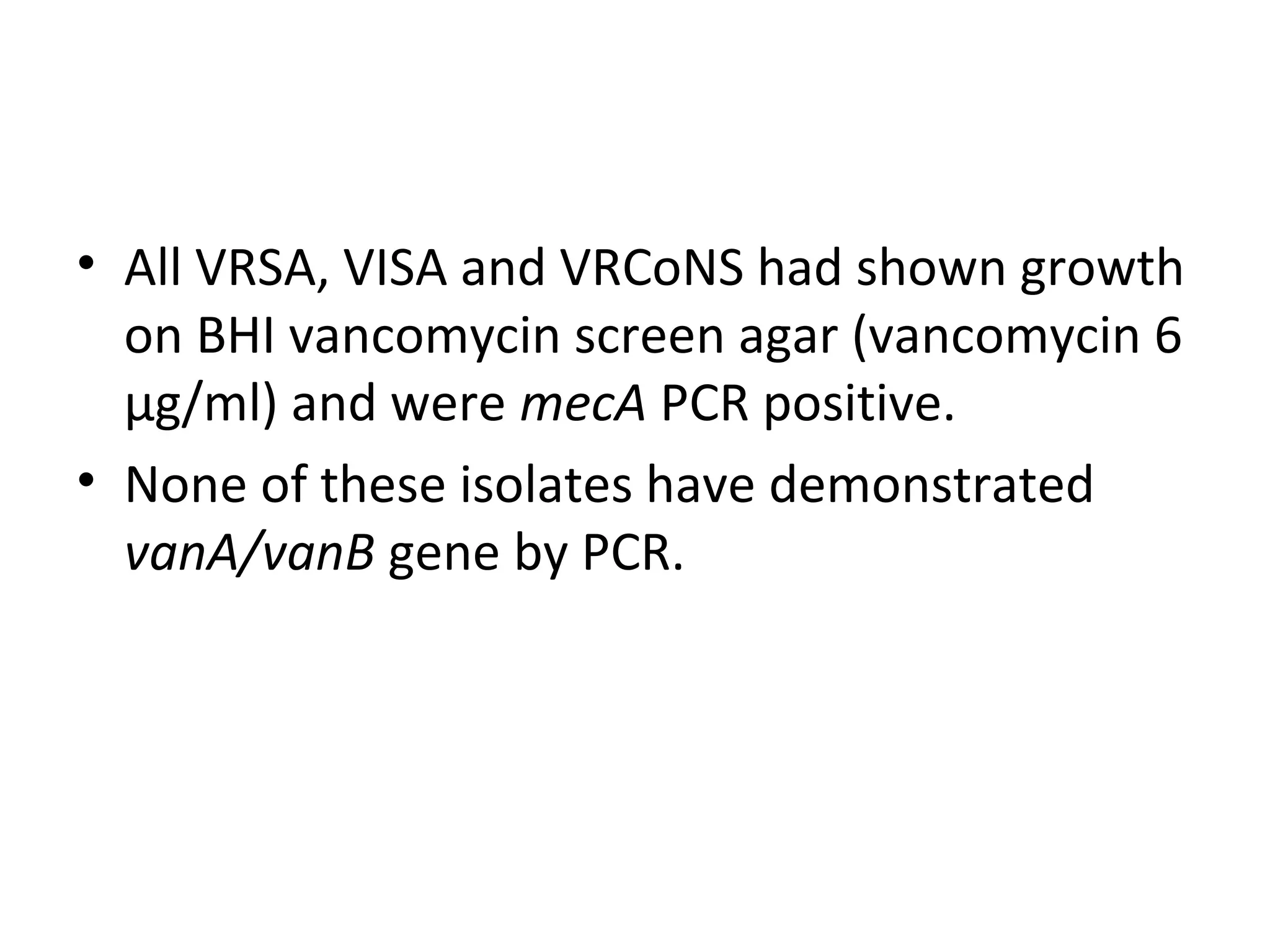 • All VRSA, VISA and VRCoNS had shown growth
on BHI vancomycin screen agar (vancomycin 6
μg/ml) and were mecA PCR positive.
• None of these isolates have demonstrated
vanA/vanB gene by PCR.
 