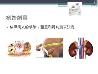 初始劑量
• 依照病人的感染，體重和腎功能來決定
6
 