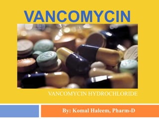 VANCOMYCIN
VANCOMYCIN HYDROCHLORIDE
By: Komal Haleem, Pharm-D
 
