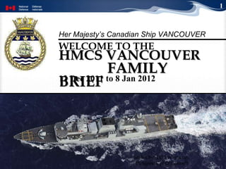 HMCS VANCOUVER  FAMILY BRIEF WELCOME TO THE   Slides by: PO2 Whitman Pictures: Cpl O’Connell 1 12 Dec 2011 to 8 Jan 2012 