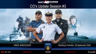 HMCS VANCOUVER Briefing to Families 29 September 2022
For Official Use Only
UNCLASSIFIED
CO’s Update Session #3
 