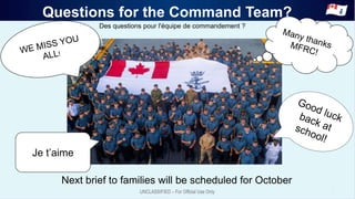 Questions for the Command Team?
6
Next brief to families will be scheduled for October
Des questions pour l'équipe de commandement ?
Je t’aime
 