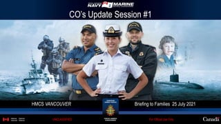 HMCS VANCOUVER Briefing to Families 25 July 2021
For Official Use Only
UNCLASSIFIED
CO’s Update Session #1
 