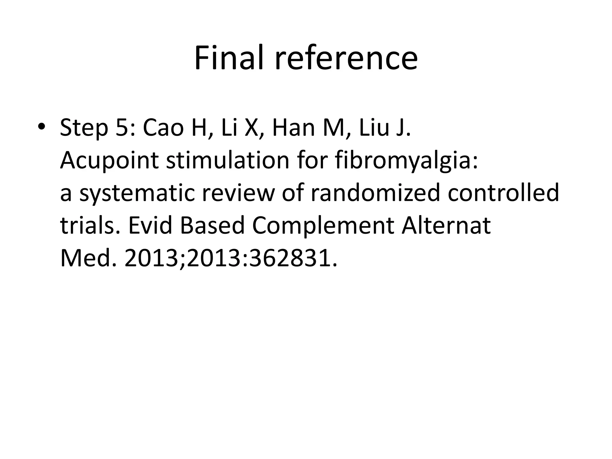 Final reference
• Step 5: Cao H, Li X, Han M, Liu J.
Acupoint stimulation for fibromyalgia:
a systematic review of randomized controlled
trials. Evid Based Complement Alternat
Med. 2013;2013:362831.