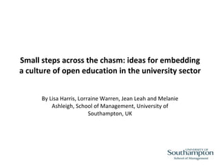 Small steps across the chasm: ideas for embedding a culture of open education in the university sector   By Lisa Harris, Lorraine Warren, Jean Leah and Melanie Ashleigh, School of Management, University of Southampton, UK 