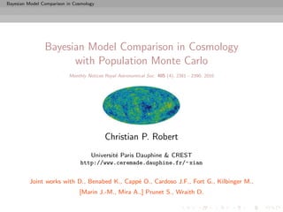 Bayesian Model Comparison in Cosmology




                Bayesian Model Comparison in Cosmology
                      with Population Monte Carlo
                           Monthly Notices Royal Astronomical Soc. 405 (4), 2381 - 2390, 2010




                                           Christian P. Robert
                                   Universit´ Paris Dauphine & CREST
                                            e
                                http://www.ceremade.dauphine.fr/~ xian


         Joint works with D., Benabed K., Capp´ O., Cardoso J.F., Fort G., Kilbinger M.,
                                              e
                               [Marin J.-M., Mira A.,] Prunet S., Wraith D.
 
