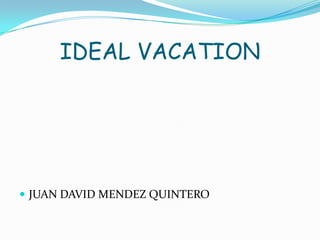 IDEAL VACATION




 JUAN DAVID MENDEZ QUINTERO
 