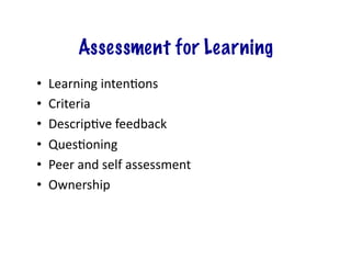 Assessment for Learning
•    Learning	
  intenHons	
  
•    Criteria	
  
•    DescripHve	
  feedback	
  
•    QuesHoning	
  
•    Peer	
  and	
  self	
  assessment	
  
•    Ownership	
  
 