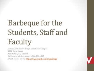 Barbeque for the
Students, Staff and
Faculty
Vancouver Career College, Abbotsford Campus
2702 Ware Street
Abbotsford, BC, V2S 5E6
Call for more information: 1-800-651-1067
Watch videos online: http://www.youtube.com/VCCollege
 