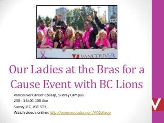 Our Ladies at the Bras for a
Cause Event with BC Lions
Vancouver Career College, Surrey Campus
230 - 13401 108 Ave
Surrey, BC, V3T 5T3
Watch videos online: http://www.youtube.com/VCCollege
 