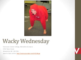 Wacky Wednesday
Vancouver Career College, Abbotsford Campus
2702 Ware Street
Abbotsford, BC, V2S 5E6
Watch videos online: http://www.youtube.com/VCCollege

 