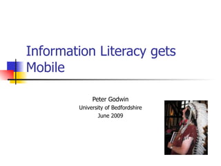 Information Literacy gets
Mobile

             Peter Godwin
        University of Bedfordshire
                June 2009
 