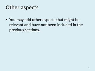 Other aspects
• You may add other aspects that might be
relevant and have not been included in the
previous sections.
10
 