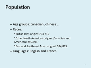 Population
– Age groups: canadian ,chinese …
– Races:
*British Isles origins:753,215
*Other North American origins (Canadian and
American):296,895
*East and Southeast Asian original:584,895
– Languages: English and French
4
 