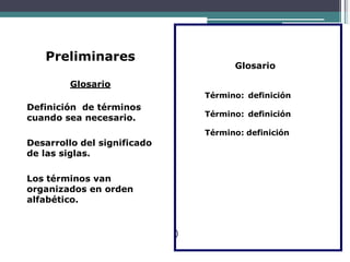 Preliminares
Glosario
Definición de términos
cuando sea necesario.
Desarrollo del significado
de las siglas.
Los términos van
organizados en orden
alfabético.
Glosario
Término: definición
Término: definición
Término: definición
)
 