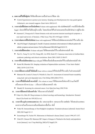 4
4. บทความที่ไม่มีชื่อผู้แต่ง ให้เขียนชื่อบทความเป็นส่วนแรกได้เลย เช่น
 Control hypertension to protect your memory. Keeping your blood pressure low may guard against
Alzheimer's, new research suggests. Heart Advis 2003;6:4-5.
5. วารสารเล่มที่มีเล่มผนวกหรือเล่มพิเศษ (Volume withsupplement) เช่น เล่มพิเศษเล่มที่ 1 ของปีนั้นเขียนเป็น
Suppl 1 ต่อจากปีที่โดยไม่ต้องอยู่ในวงเล็บ โดยจะสังเกตได้ในส่วนของเลขหน้าจะมีตัวอักษร S อยู่ด้วย เช่น
 Anamnart C, Poungvarin N. Patent foramen ovale and recurrent transient neurological symptoms: a
case report and review of literature. J Med Assoc Thai 2011;94 Suppl 1:S264-8.
6. วารสารเล่มผนวกที่มีฉบับพิเศษ (Issue with supplement) ให้เขียนฉบับพิเศษและตอนย่อยไว้ในวงเล็บ เช่น
 AkyolM,DoganS,KaptanogluE,OzcelikS.SystemicisotretinoininthetreatmentofaBehcet'spatientwith
arthriticsymptomsandacnelesions.ClinExpRheumatol2002;20(4Suppl26):S1-55.
7. วารสารเล่มที่มีตอนย่อย (Volume with part)ให้เขียนตอนย่อยไว้ในวงเล็บต่อจากเล่มที่ เช่น
 Pan CL, Tseng TJ, Lin YH, Chiang MC, Lin WM, Hsieh ST. Cutaneous innervation in Guillain-Barre
syndrome: pathology and clinical correlations. Brain 2003;126(Pt 2):386-97.
8. วารสารที่ในฉบับมีตอนย่อย(Issuewithpart)ให้เขียนทั้งฉบับที่และตอนย่อยไว้ในวงเล็บต่อจากเล่มที่ เช่น
 Kamel IR, Bluemke DA. Imaging evaluation of hepatocellular carcinoma. J Vasc Interv Radiol
2002;13(9 Pt 2):S173-84.
9. วารสารที่มีเฉพาะฉบับที่ ไม่มีเล่มที่ (Issue with no volume)ให้ใส่ฉบับที่ไว้ในวงเล็บ ในส่วนของเล่มที่
 Matsuura M, Lounici S, Inoue N, Walulik S, Chao EY. Assessment of external fixator reusability
using load- and cycle-dependent tests. Clin Orthop 2003;(406):275-81.
10. วารสารที่ไม่มีทั้งเล่มที่ และฉบับที่ (No volume or issue) ให้เขียนเลขหน้าต่อจากปี (Year)โดยใช้
เครื่องหมาย ทวิภาค (Colon - : ) คั่นระหว่างปีและเลขหน้า เช่น
 Mandel JS. Screening for colorectal cancer. Curr Opin Gen Surg 1994:79-84.
11. วารสารที่มีเลขหน้าเป็นเลขโรมัน ให้ลงรายการอ้างอิงดังนี้
 Fisher GA, Sikic BI. Drug resistance in clinical oncology and hematology. Introduction. Hematol
Oncol Clin North Am 1995;9(2):xi-xii.
12. วารสารที่ระบุประเภทของบทความ เช่น บทบรรณาธิการ จดหมาย หรือ บทคัดย่อ ให้แสดงประเภทของ
เอกสารภายในเครื่องหมายวงเล็บเหลี่ยมต่อจากชื่อเรื่อง ดังนี้
 Fisher RI. Immunotherapy in Non-Hodgkin's lymphoma: Treatment advances [editorial]. Semin Oncol
2003;30(2 Suppl 4):1-2
 Enzensberger W, Fischer PA. Metronome in Parkinson's disease [letter]. Lancet 1996;347:1337.
 Clark DV, Hansen PH, Mammen MP. Impact of dengue in Thailand at the family and population
levels [abstract]. Am J Trop Med Hyg 2002;67(2 Suppl):239.
 