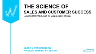 THE SCIENCE OF
SALES AND CUSTOMER SUCCESS
JACCO J. VAN DER KOOIJ
FOUNDER WINNING BY DESIGN
A SAAS MASTERCLASS BY WINNING BY DESIGN
 