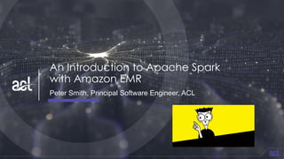 An Introduction to Apache Spark
with Amazon EMR
Peter Smith, Principal Software Engineer, ACL
 