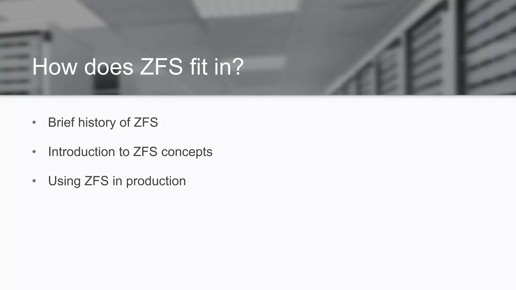 How does ZFS fit in?
• Brief history of ZFS
• Introduction to ZFS concepts
• Using ZFS in production
 