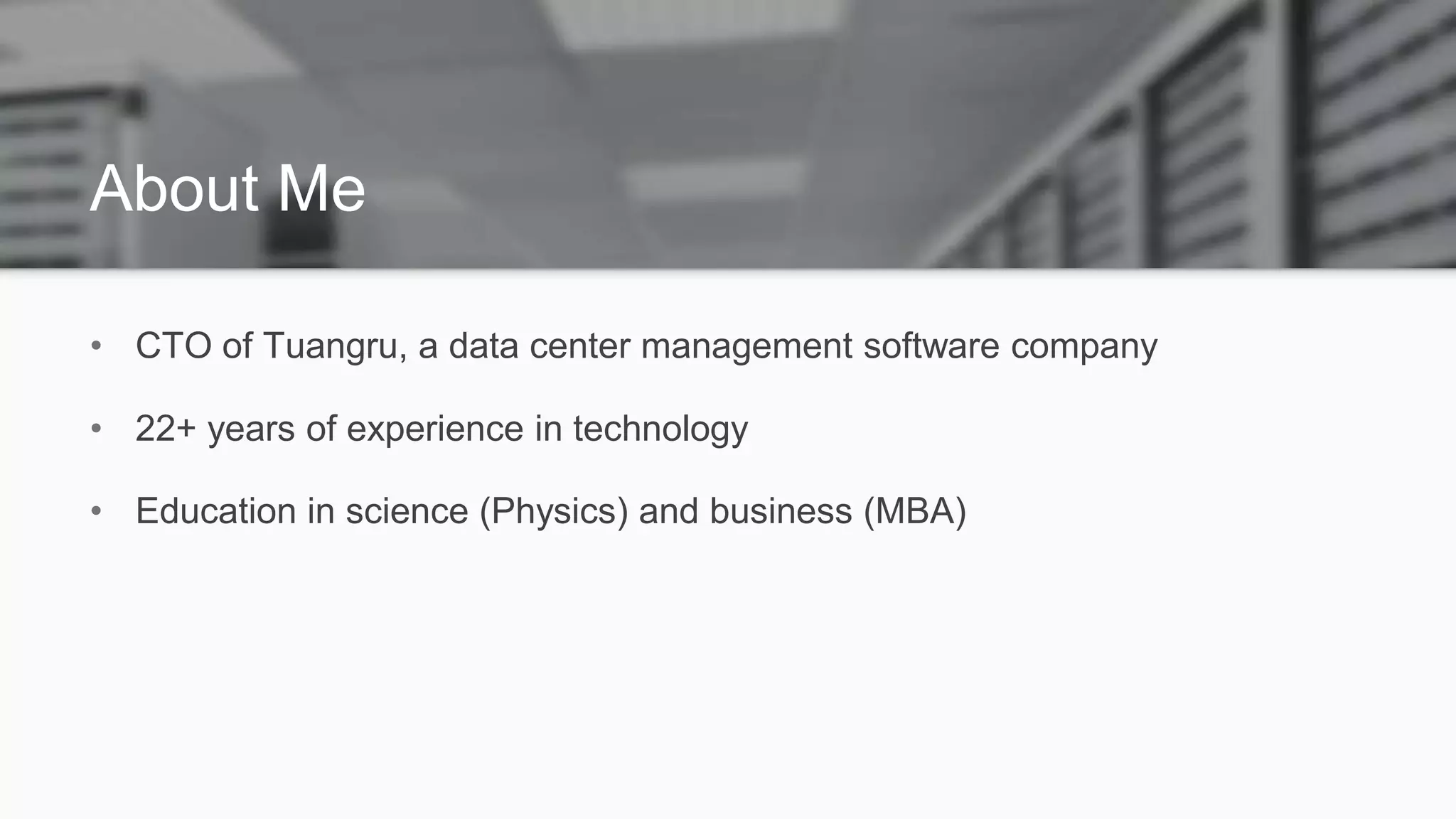 About Me
• CTO of Tuangru, a data center management software company
• 22+ years of experience in technology
• Education in science (Physics) and business (MBA)
 