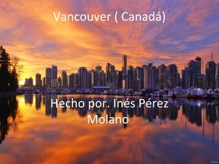 Vancouver ( Canadá) 
Hecho por. Inés Pérez 
Molano 
 