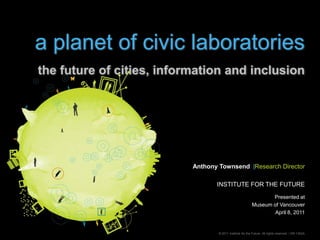 a planet of civic laboratoriesthe future of cities, information and inclusion Anthony Townsend  |Research Director INSTITUTE FOR THE FUTURE Presented at  Museum of Vancouver April 8, 2011 © 2011 Institute for the Future. All rights reserved. | SR-1352A 