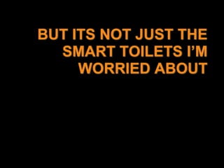 BUT ITS NOT JUST THE SMART TOILETS I’M WORRIED ABOUT<br />