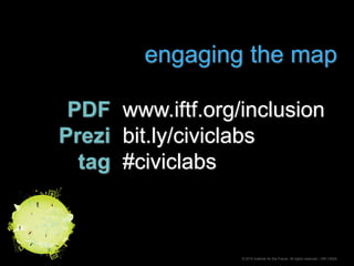 engaging the map<br />PDF<br />Prezi<br />tag<br />www.iftf.org/inclusion<br />bit.ly/civiclabs<br />#civiclabs<br />© 201...