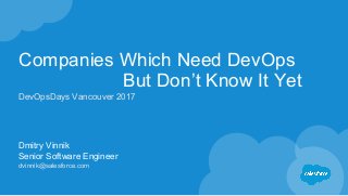 Companies Which Need DevOps
But Don’t Know It Yet
Dmitry Vinnik
Senior Software Engineer
dvinnik@salesforce.com
DevOpsDays Vancouver 2017
 