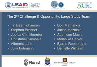 The 2nd Challenge & Opportunity: Large Study Team
• Till Baernighausen
• Stephan Brenner
• Jobiba Chinkhumba
• Christabel Kambala
• Albrecht Jahn
• Julia Lohmann
• Don Mathanga
• Jacob Mazalale
• Adamson Muula
• Malabika Sarker
• Bjarne Robberstad
• Danielle Wilhelm
 