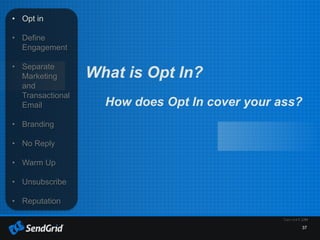 37
• Opt in
• Define
Engagement
• Separate
Marketing
and
Transactional
Email
• Branding
• No Reply
• Warm Up
• Unsubscribe
• Reputation
What is Opt In?
How does Opt In cover your ass?
 