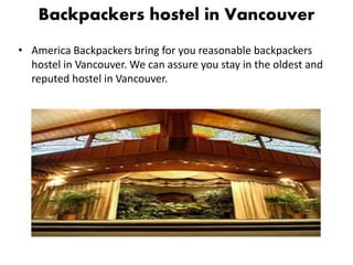 Backpackers hostel in Vancouver
• America Backpackers bring for you reasonable backpackers
hostel in Vancouver. We can assure you stay in the oldest and
reputed hostel in Vancouver.
 