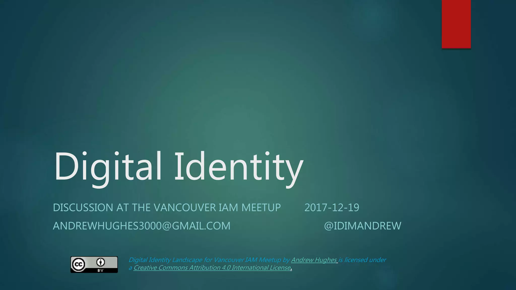 Digital Identity
DISCUSSION AT THE VANCOUVER IAM MEETUP 2017-12-19
ANDREWHUGHES3000@GMAIL.COM @IDIMANDREW
Digital Identity Landscape for Vancouver IAM Meetup by Andrew Hughes is licensed under
a Creative Commons Attribution 4.0 International License.
 