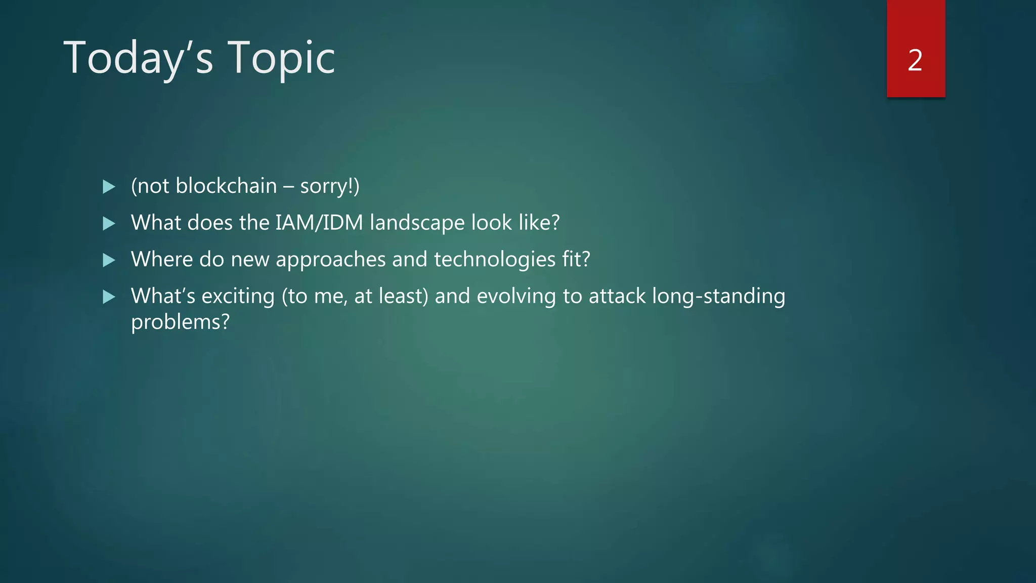 Today’s Topic
 (not blockchain – sorry!)
 What does the IAM/IDM landscape look like?
 Where do new approaches and technologies fit?
 What’s exciting (to me, at least) and evolving to attack long-standing
problems?
2
 