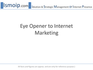 Eye Opener to Internet Marketing Ismoip.com Ideation & Strategic Management of Internet Presence All facts and figures are approx. and are only for reference purpose.) 