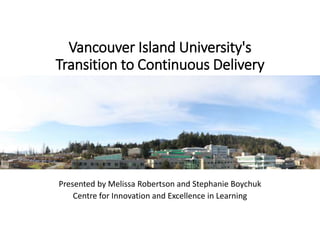 Vancouver Island University's
Transition to Continuous Delivery
Presented by Melissa Robertson and Stephanie Boychuk
Centre for Innovation and Excellence in Learning
 