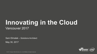 © 2017, Amazon Web Services, Inc. or its Affiliates. All rights reserved.
May 30, 2017
Innovating in the Cloud
Vancouver 2017
Sam Elmalak – Solutions Architect
 
