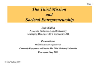 The Third Mission  and  Societal Entrepreneurship Erik Wallin Associate Professor, Lund University Managing Director, CITY Conversity AB Presentation at The International Conference on  Community Engagement and Service: The Third Mission of Universities Vancouver, May 2009 