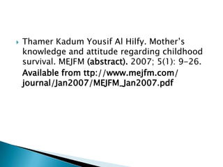  Thamer Kadum Yousif Al Hilfy. Mother’s
knowledge and attitude regarding childhood
survival. MEJFM (abstract). 2007; 5(1): 9-26.
Available from ttp://www.mejfm.com/
journal/Jan2007/MEJFM_Jan2007.pdf
 