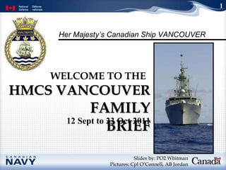 HMCS VANCOUVER  FAMILY BRIEF WELCOME TO THE   Slides by: PO2 Whitman Pictures: Cpl O’Connell, AB Jordan 1 12 Sept to 23 Oct 2011 