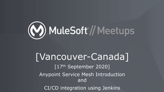[17th September 2020]
Anypoint Service Mesh Introduction
and
CI/CD integration using Jenkins
[Vancouver-Canada]
 
