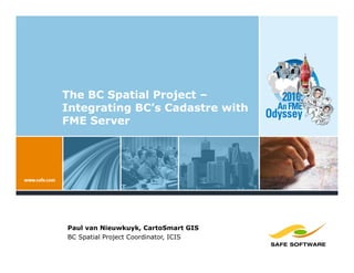 The BC Spatial Project –
Integrating BC’s Cadastre with
FME Server




Paul van Nieuwkuyk, CartoSmart GIS
BC Spatial Proje...